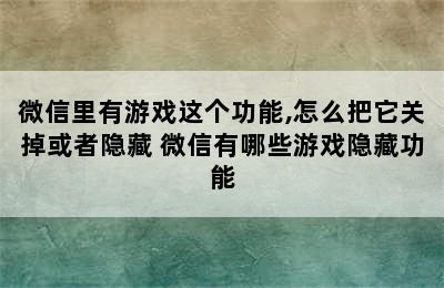 微信里有游戏这个功能,怎么把它关掉或者隐藏 微信有哪些游戏隐藏功能